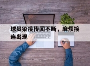 米兰体育官方网站-包含球员染疫传闻不断，麻烦接连出现的词条