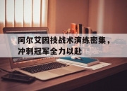 米兰体育-关于阿尔艾因技战术演练密集，冲刺冠军全力以赴的信息
