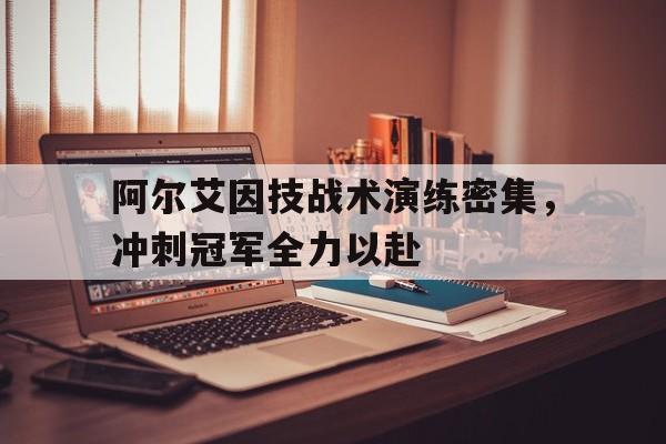 关于阿尔艾因技战术演练密集，冲刺冠军全力以赴的信息